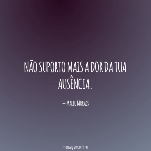 Não suporto mais a dor da tua ausência