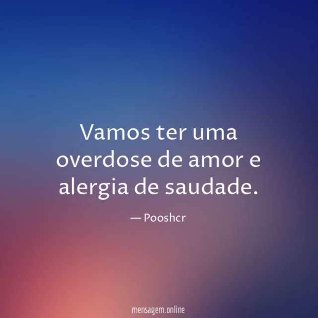 Vamos ter uma overdose de amor e alergia de saudade