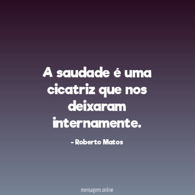 A saudade é uma cicatriz que nos deixaram internamente