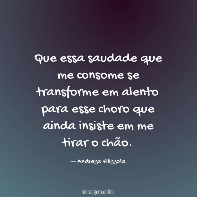 Que essa saudade que me consome se transforme