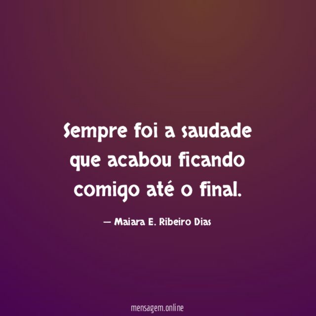 Sempre foi a saudade que acabou ficando comigo até o final