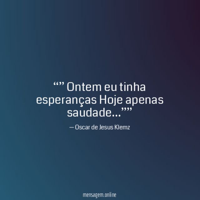 ” Ontem eu tinha esperanças Hoje apenas saudade