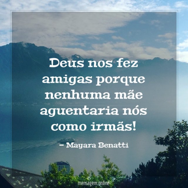 Deus nos fez amigas porque nenhuma mãe aguentaria