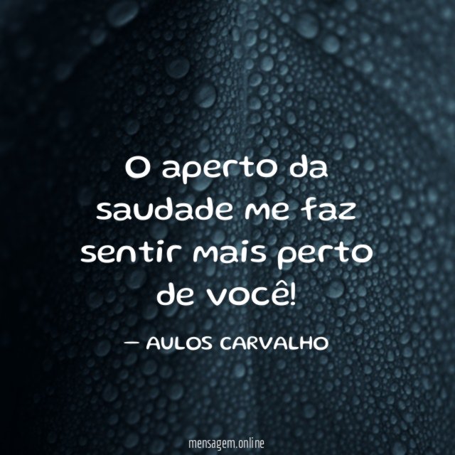 O aperto da saudade me faz sentir mais perto de você