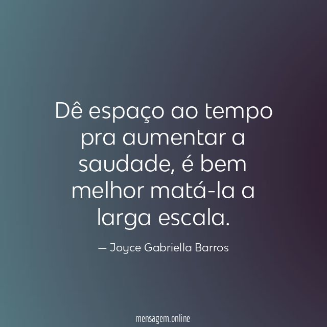 Dê espaço ao tempo pra aumentar a saudade