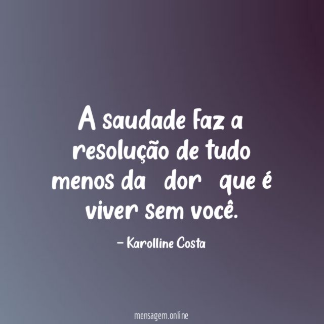 A saudade faz a resolução de tudo menos