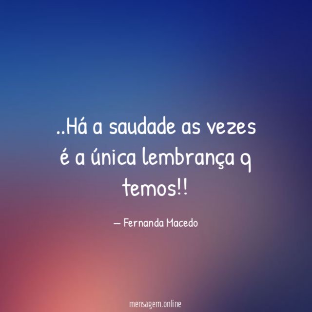Há a saudade as vezes é a única lembrança q temos