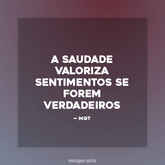 A SAUDADE VALORIZA SENTIMENTOS SE FOREM VERDADEIROS"