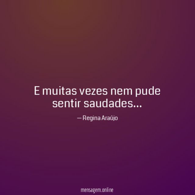 E muitas vezes nem pude sentir saudades