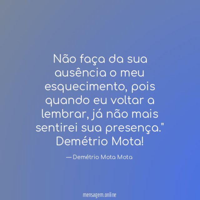 " Não faça da sua ausência o meu esquecimento,
pois quando eu voltar a lembrar, já não mais sentirei
sua presença."