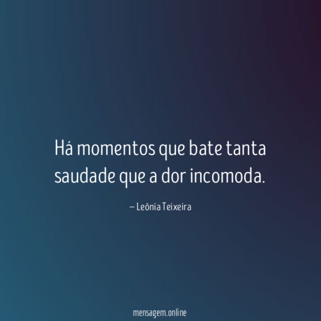 Há momentos que bate tanta saudade que a dor incomoda
