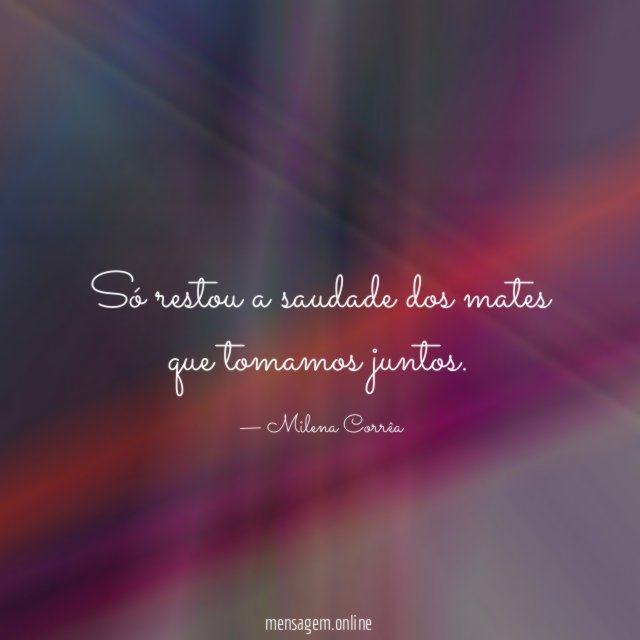 Só restou a saudade dos mates que tomamos juntos
