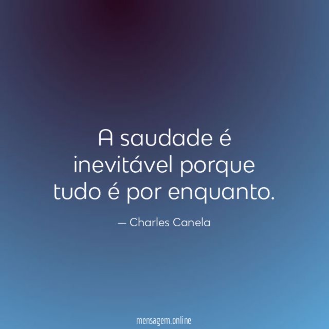 A saudade é inevitável porque tudo é por enquanto