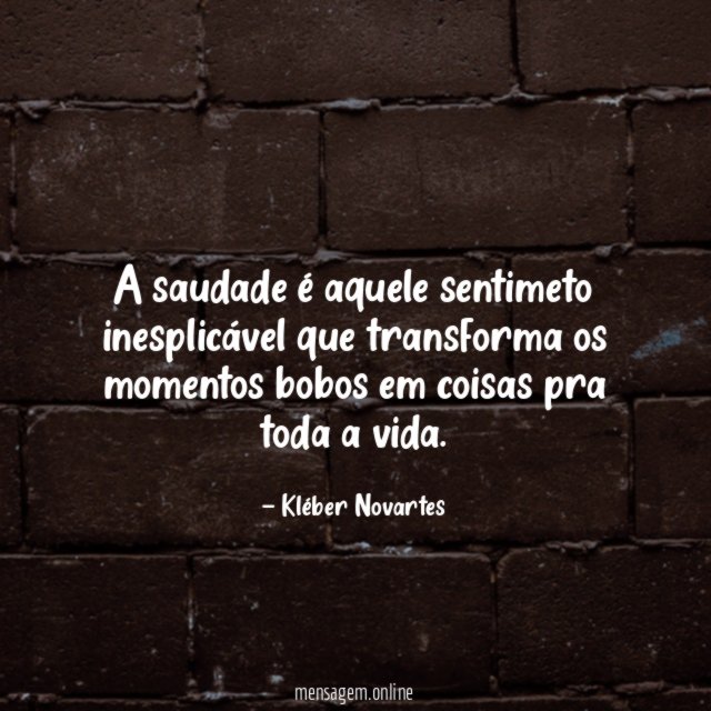 A saudade é aquele sentimeto inesplicável que transforma