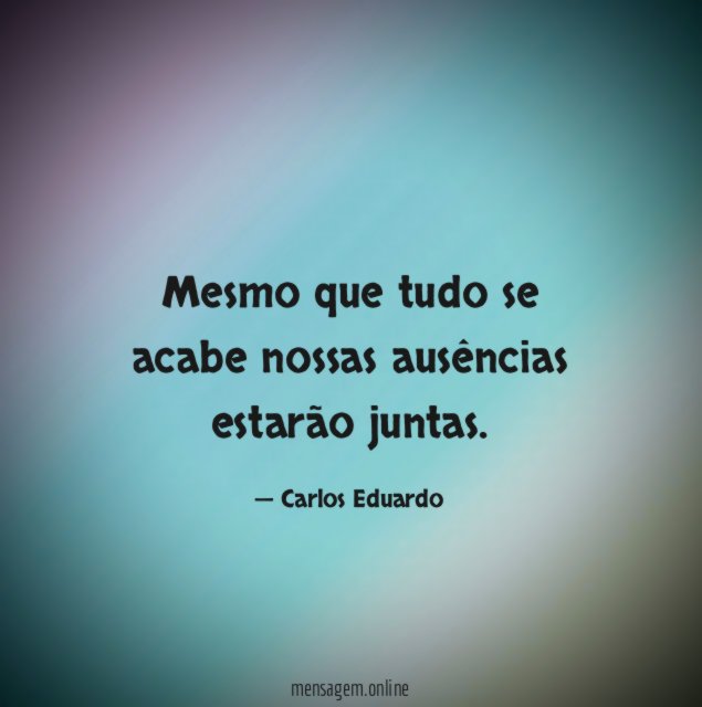 Mesmo que tudo se acabe nossas ausências estarão juntas