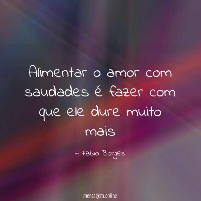 Alimentar o amor com saudades é fazer com que ele dure muito mais