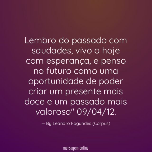 "Lembro do passado com saudades, vivo o hoje com esperança, e penso no futuro como uma oportunidade de poder criar um presente mais doce e um passado mais valoroso"