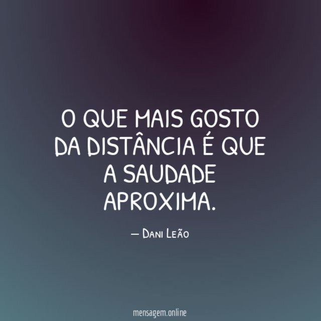 O que mais gosto da distância é que a saudade aproxima