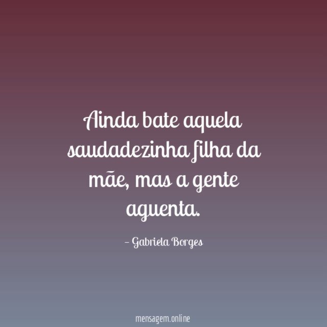 Ainda bate aquela saudadezinha filha da mãe