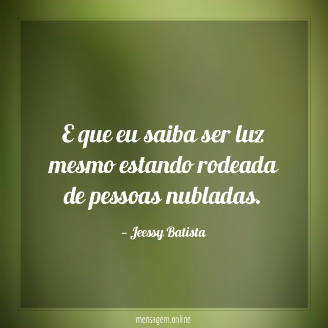 E que eu saiba ser luz mesmo estando rodeada de pessoas nubladas