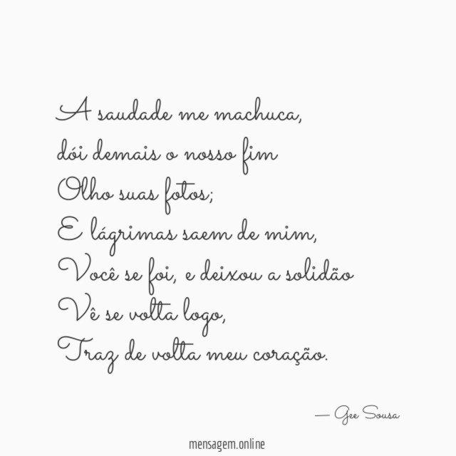 A saudade me machuca,
dói demais o nosso fim
Olho suas fotos;
E lágrimas saem de mim,