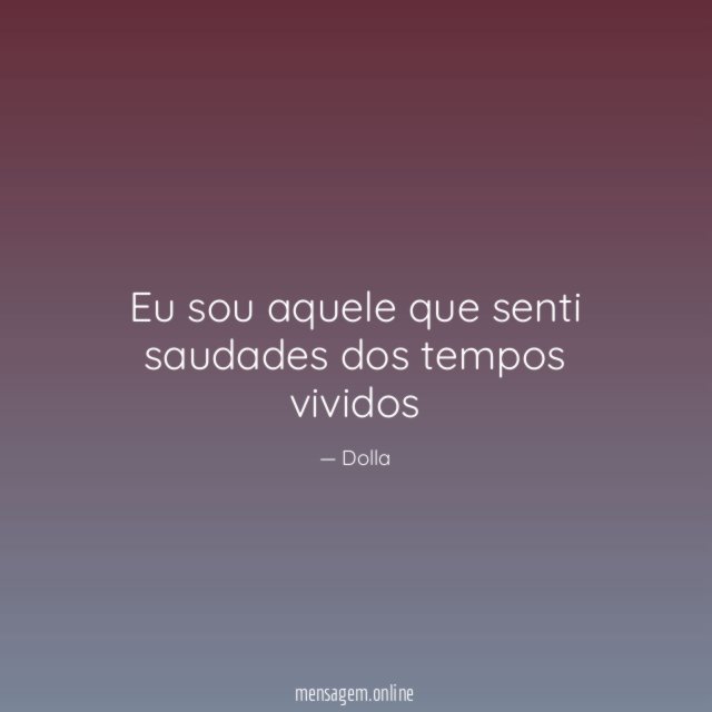 Eu sou aquele que senti saudades dos tempos vividos