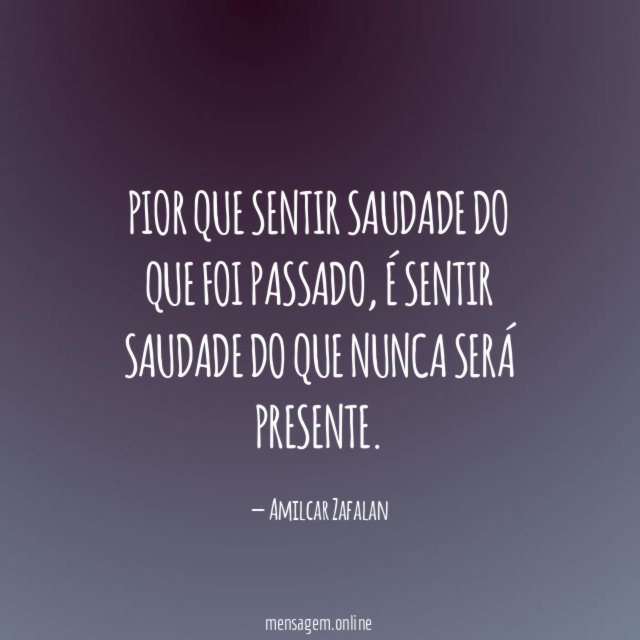 Pior que sentir saudade do que foi passado