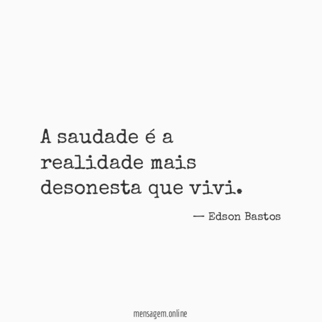 A saudade é a realidade mais desonesta que vivi