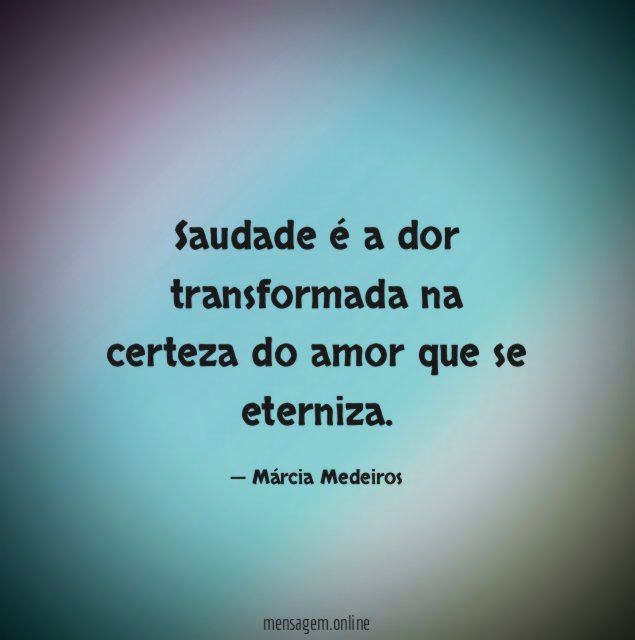 Saudade é a dor transformada na certeza do amor que se eterniza