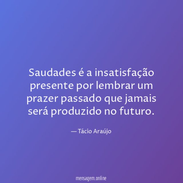 Saudades é a insatisfação presente por lembrar um