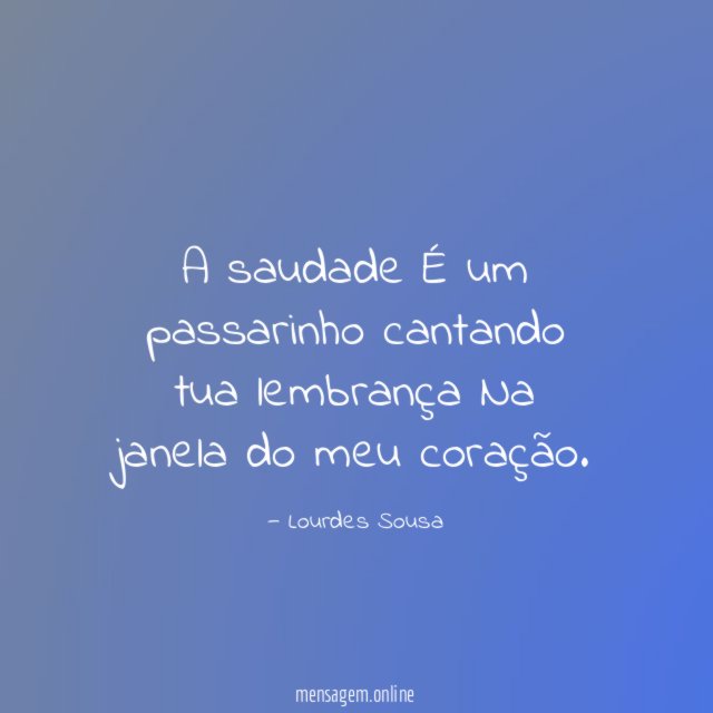 A saudade É um passarinho cantando tua lembrança Na janela