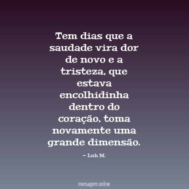 Tem dias que a saudade vira dor de novo e a tristeza