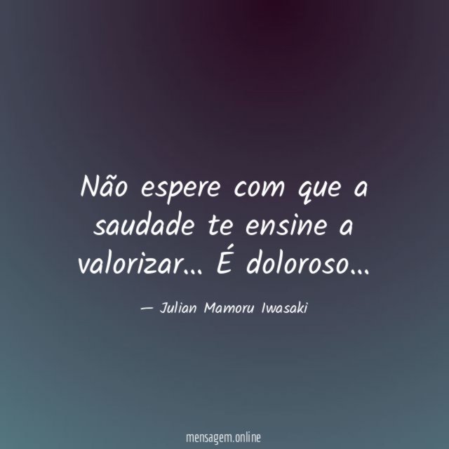 Não espere com que a saudade te ensine a valorizar