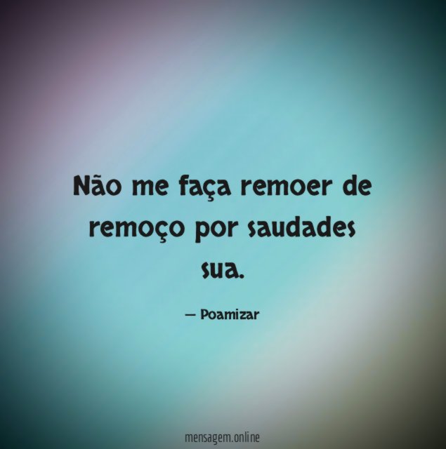 Não me faça remoer de remoço por saudades sua