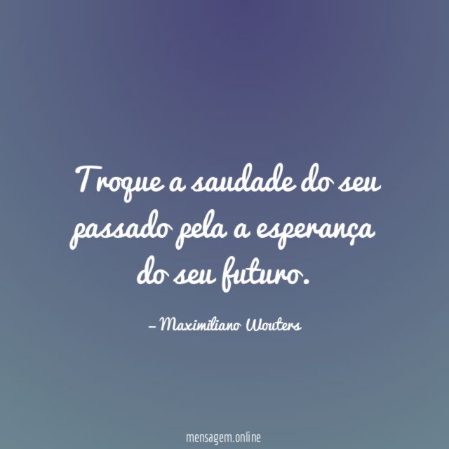 Troque a saudade do seu passado pela a