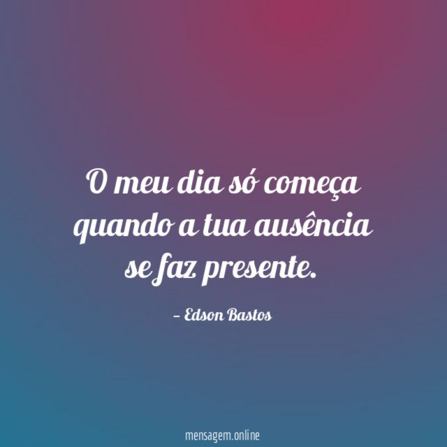 O meu dia só começa quando a tua ausência se
