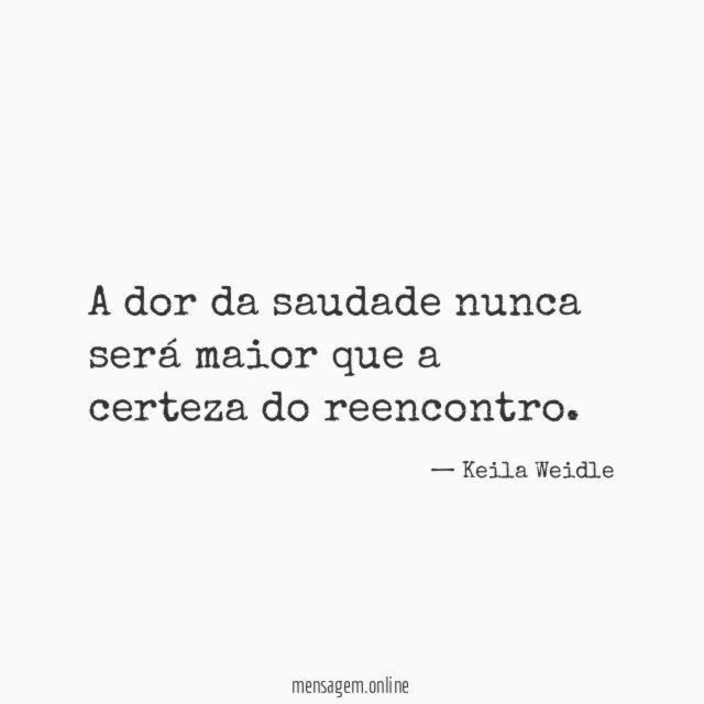A dor da saudade nunca será maior que a certeza do reencontro