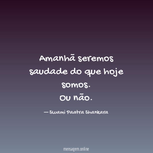 Amanhã seremos saudade do que hoje somos