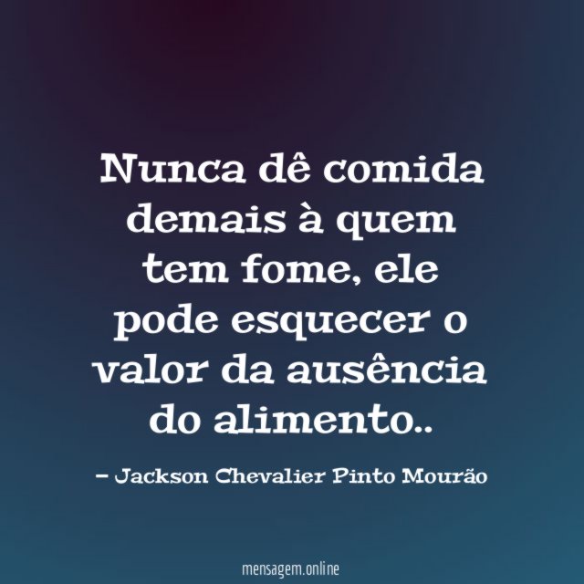 Nunca dê comida demais à quem tem fome