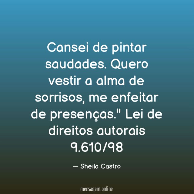 "Cansei de pintar saudades.
Quero vestir a alma de sorrisos,
me enfeitar de presenças."