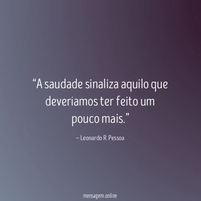 A saudade sinaliza aquilo que deveríamos ter feito um pouco mais