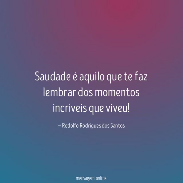 Saudade é aquilo que te faz lembrar dos momentos incríveis que viveu