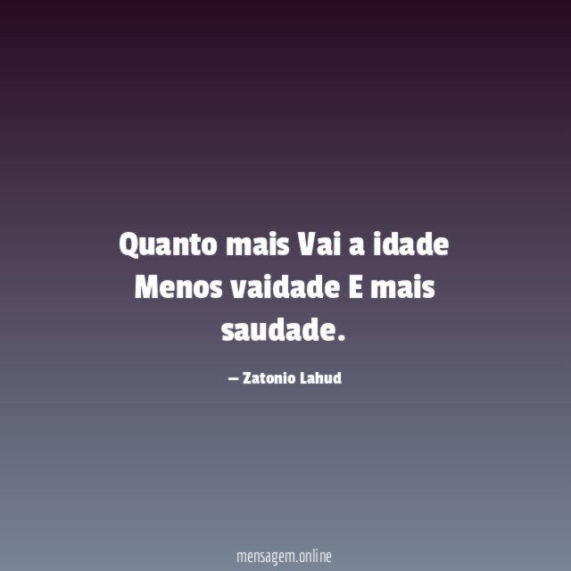 Quanto mais Vai a idade Menos vaidade E mais saudade