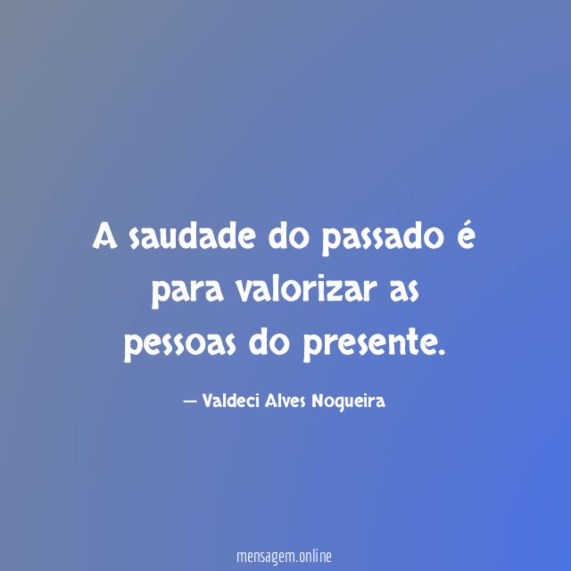 A saudade do passado é para valorizar as pessoas do presente