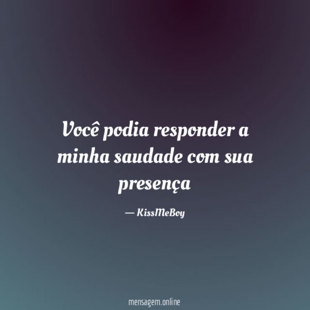 Você podia responder a minha saudade com sua presença