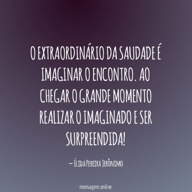 O extraordinário da saudade é imaginar o encontro