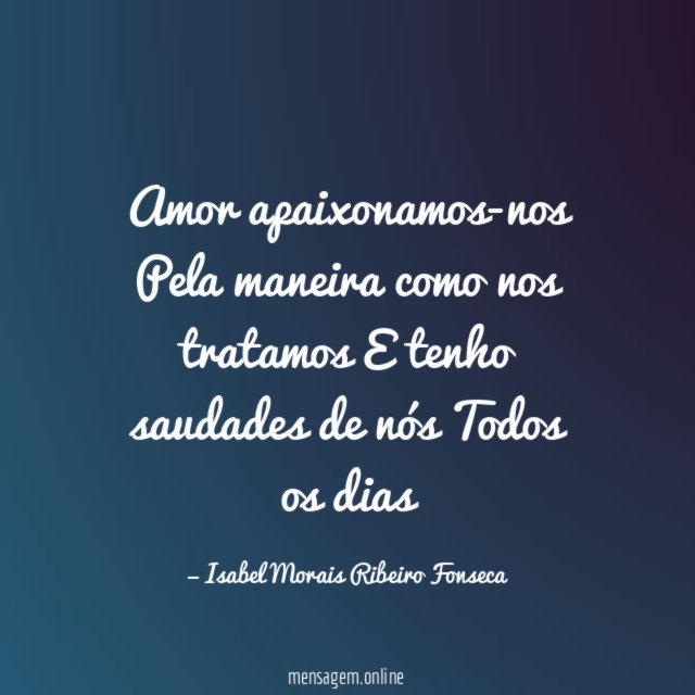 Amor apaixonamos-nos Pela maneira como nos tratamos E tenho saudades