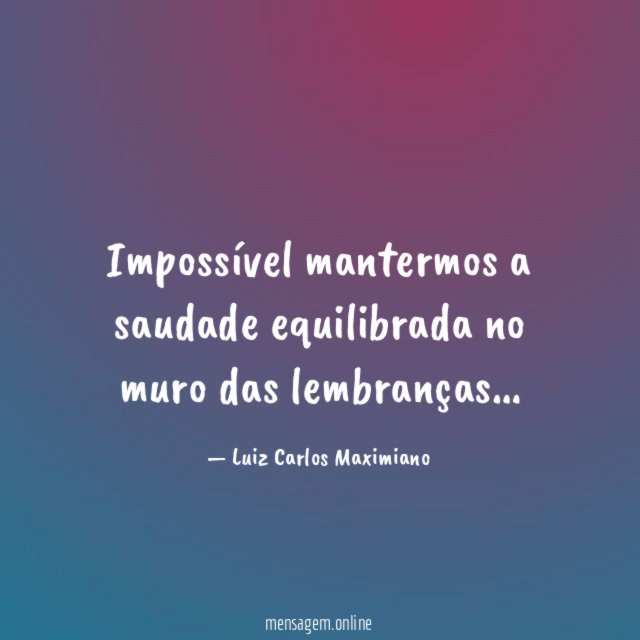Impossível mantermos a saudade equilibrada no muro das lembranças