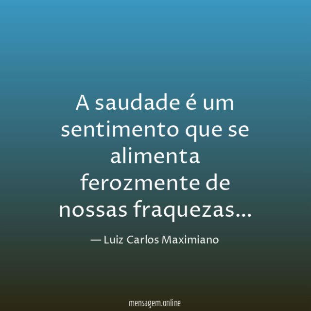 A saudade é um sentimento que se alimenta ferozmente de nossas fraquezas