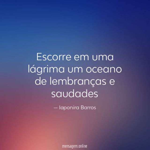 Escorre em uma lágrima um oceano de lembranças e saudades